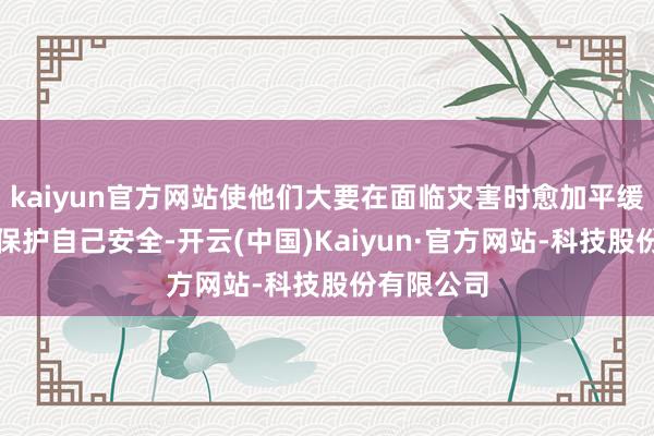 kaiyun官方网站使他们大要在面临灾害时愈加平缓、有用地保护自己安全-开云(中国)Kaiyun·官方网站-科技股份有限公司