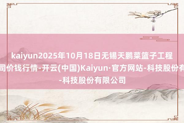 kaiyun2025年10月18日无锡天鹏菜篮子工程有限公司价钱行情-开云(中国)Kaiyun·官方网站-科技股份有限公司