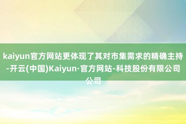 kaiyun官方网站更体现了其对市集需求的精确主持-开云(中国)Kaiyun·官方网站-科技股份有限公司