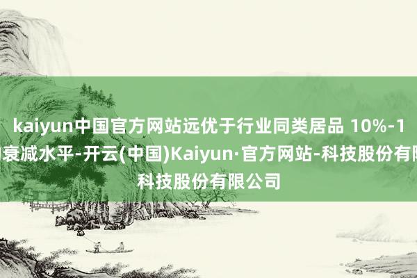 kaiyun中国官方网站远优于行业同类居品 10%-15% 的衰减水平-开云(中国)Kaiyun·官方网站-科技股份有限公司