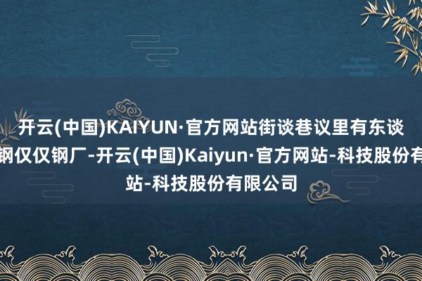 开云(中国)KAIYUN·官方网站街谈巷议里有东谈主说包钢仅仅钢厂-开云(中国)Kaiyun·官方网站-科技股份有限公司