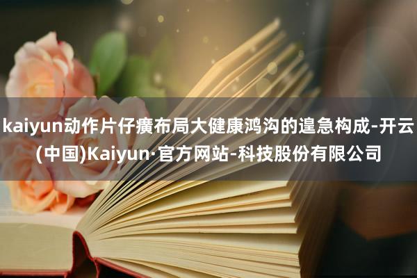 kaiyun动作片仔癀布局大健康鸿沟的遑急构成-开云(中国)Kaiyun·官方网站-科技股份有限公司