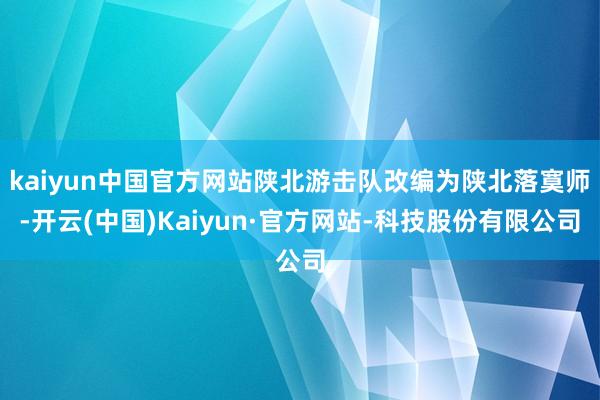 kaiyun中国官方网站陕北游击队改编为陕北落寞师-开云(中国)Kaiyun·官方网站-科技股份有限公司