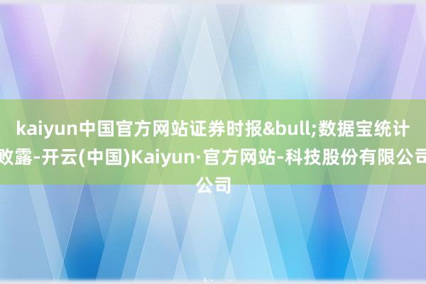 kaiyun中国官方网站证券时报&bull;数据宝统计败露-开云(中国)Kaiyun·官方网站-科技股份有限公司