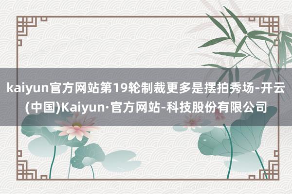 kaiyun官方网站第19轮制裁更多是摆拍秀场-开云(中国)Kaiyun·官方网站-科技股份有限公司