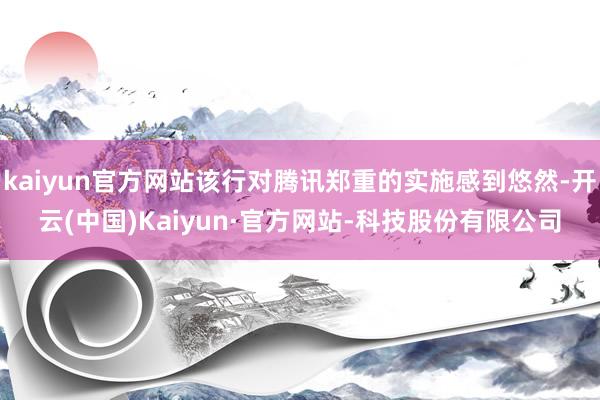 kaiyun官方网站该行对腾讯郑重的实施感到悠然-开云(中国)Kaiyun·官方网站-科技股份有限公司
