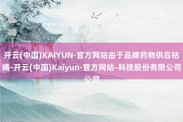 开云(中国)KAIYUN·官方网站由于品牌药物供应枯竭-开云(中国)Kaiyun·官方网站-科技股份有限公司