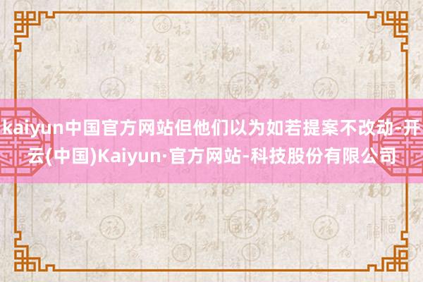 kaiyun中国官方网站但他们以为如若提案不改动-开云(中国)Kaiyun·官方网站-科技股份有限公司