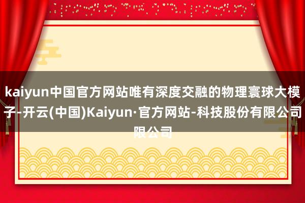 kaiyun中国官方网站唯有深度交融的物理寰球大模子-开云(中国)Kaiyun·官方网站-科技股份有限公司