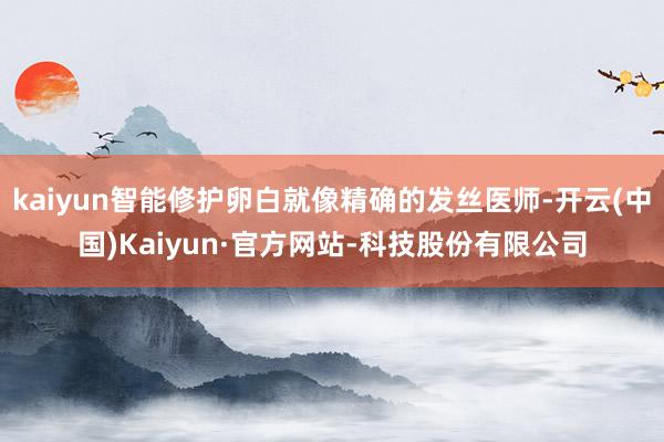 kaiyun智能修护卵白就像精确的发丝医师-开云(中国)Kaiyun·官方网站-科技股份有限公司