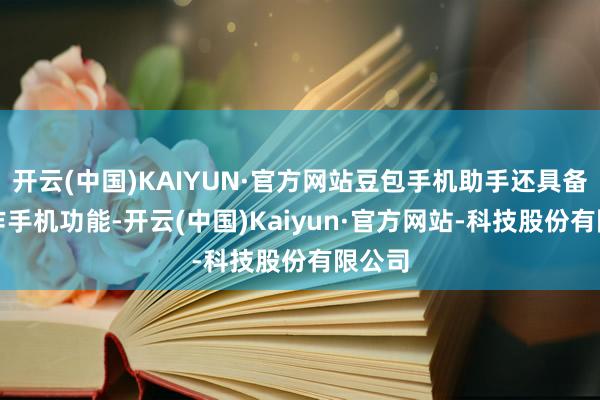 开云(中国)KAIYUN·官方网站豆包手机助手还具备AI操作手机功能-开云(中国)Kaiyun·官方网站-科技股份有限公司