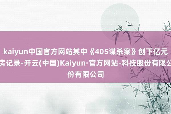kaiyun中国官方网站其中《405谋杀案》创下亿元票房记录-开云(中国)Kaiyun·官方网站-科技股份有限公司