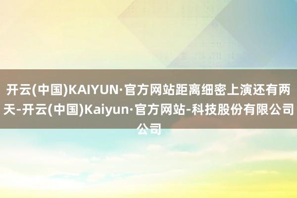 开云(中国)KAIYUN·官方网站距离细密上演还有两天-开云(中国)Kaiyun·官方网站-科技股份有限公司