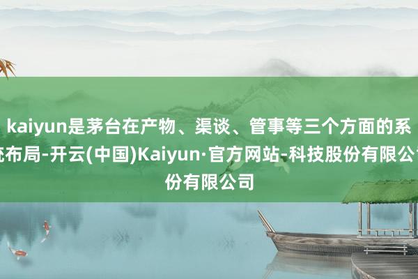kaiyun是茅台在产物、渠谈、管事等三个方面的系统布局-开云(中国)Kaiyun·官方网站-科技股份有限公司