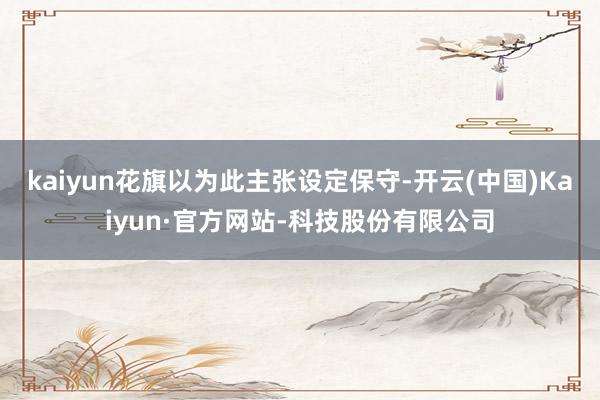 kaiyun花旗以为此主张设定保守-开云(中国)Kaiyun·官方网站-科技股份有限公司