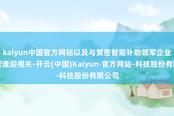 kaiyun中国官方网站以及与繁密智能补助领军企业的邃密逢迎相关-开云(中国)Kaiyun·官方网站-科技股份有限公司