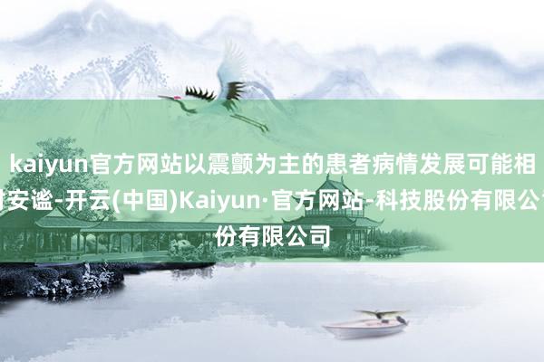 kaiyun官方网站以震颤为主的患者病情发展可能相对安谧-开云(中国)Kaiyun·官方网站-科技股份有限公司