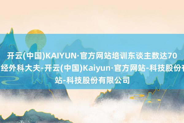 开云(中国)KAIYUN·官方网站培训东谈主数达700余名神经外科大夫-开云(中国)Kaiyun·官方网站-科技股份有限公司
