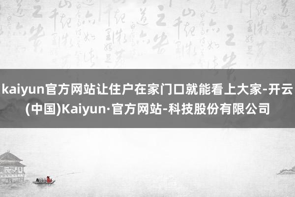 kaiyun官方网站让住户在家门口就能看上大家-开云(中国)Kaiyun·官方网站-科技股份有限公司