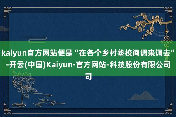 kaiyun官方网站便是“在各个乡村塾校间调来调去”-开云(中国)Kaiyun·官方网站-科技股份有限公司