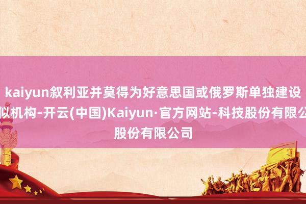 kaiyun叙利亚并莫得为好意思国或俄罗斯单独建设近似机构-开云(中国)Kaiyun·官方网站-科技股份有限公司