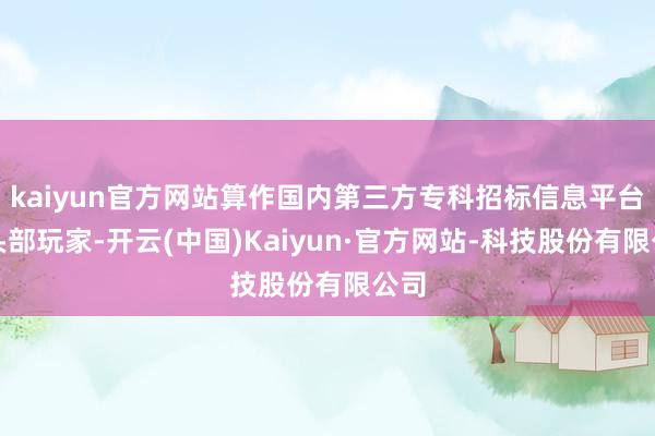 kaiyun官方网站算作国内第三方专科招标信息平台的头部玩家-开云(中国)Kaiyun·官方网站-科技股份有限公司