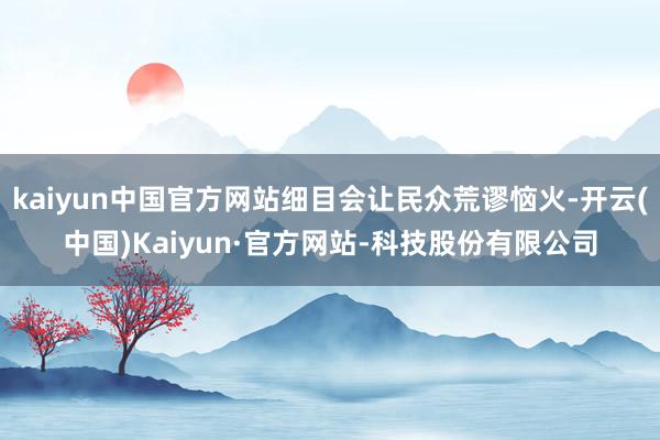 kaiyun中国官方网站细目会让民众荒谬恼火-开云(中国)Kaiyun·官方网站-科技股份有限公司