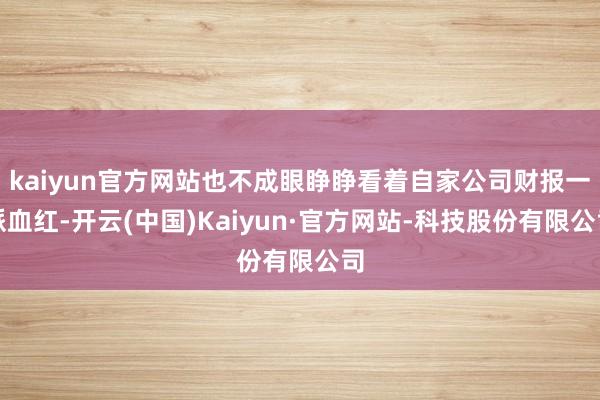 kaiyun官方网站也不成眼睁睁看着自家公司财报一派血红-开云(中国)Kaiyun·官方网站-科技股份有限公司