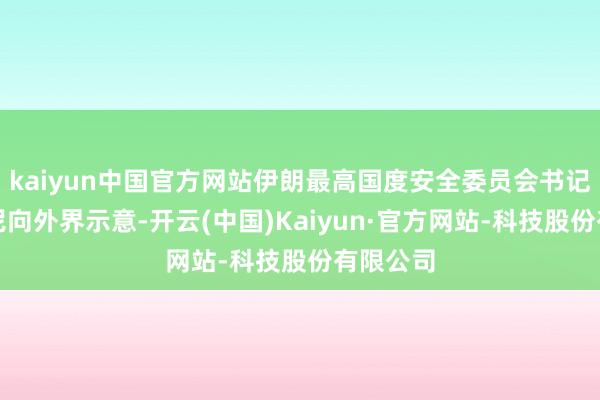 kaiyun中国官方网站伊朗最高国度安全委员会书记拉里贾尼向外界示意-开云(中国)Kaiyun·官方网站-科技股份有限公司